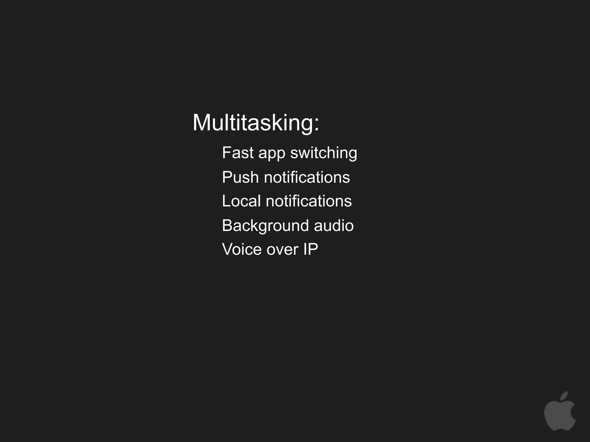 Multitasking:
   Fast app switching
   Push notifications
   Local notifications
   Background audio
   Voice over IP
 