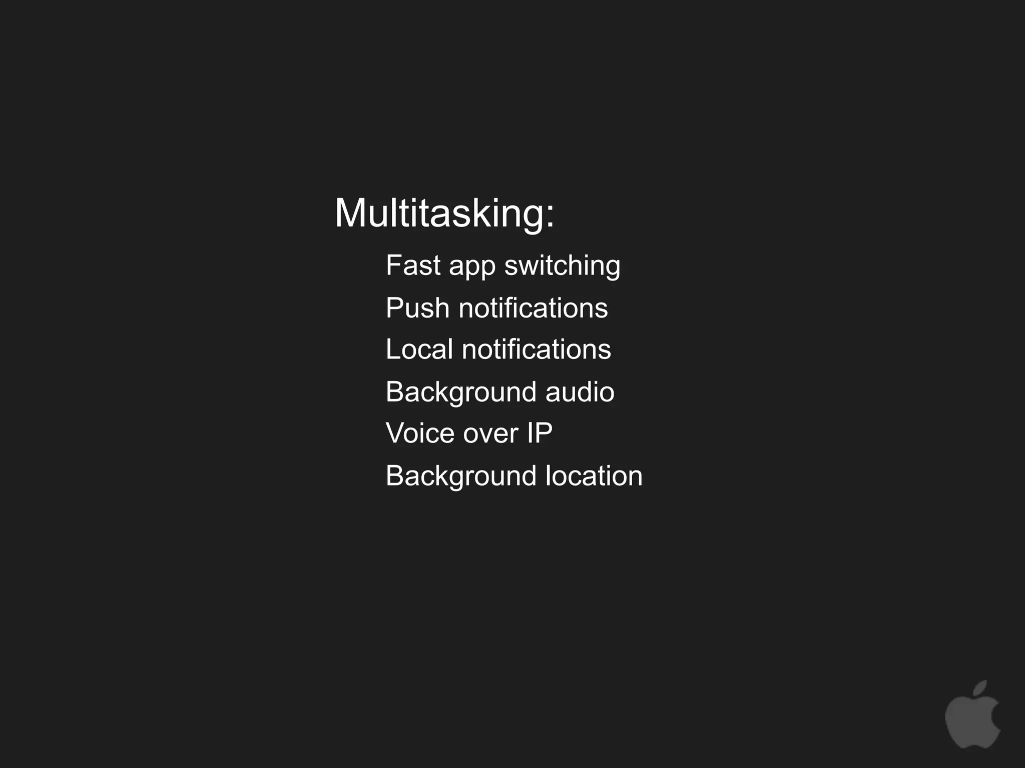 Multitasking:
   Fast app switching
   Push notifications
   Local notifications
   Background audio
   Voice over IP
   Background location
 