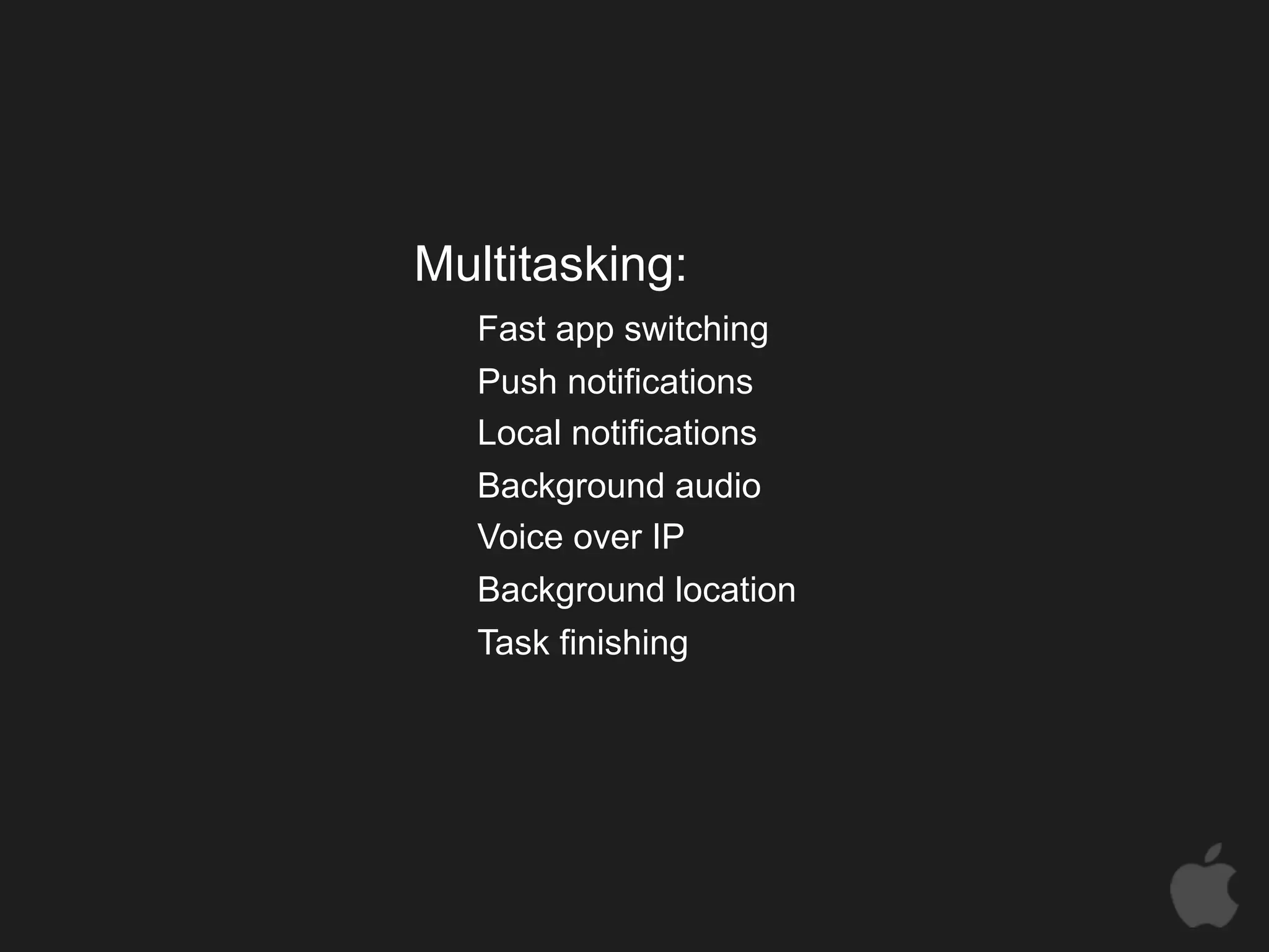 Multitasking:
   Fast app switching
   Push notifications
   Local notifications
   Background audio
   Voice over IP
   Background location
   Task finishing
 