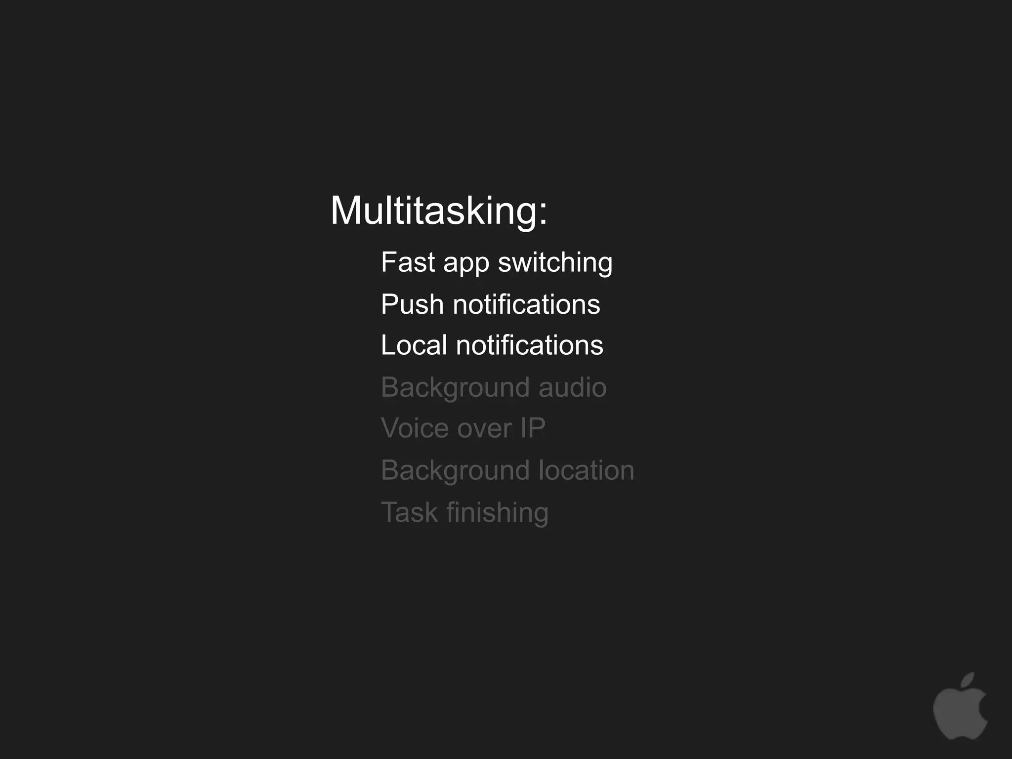 Multitasking:
   Fast app switching
   Push notifications
   Local notifications
   Background audio
   Voice over IP
   Background location
   Task finishing
 