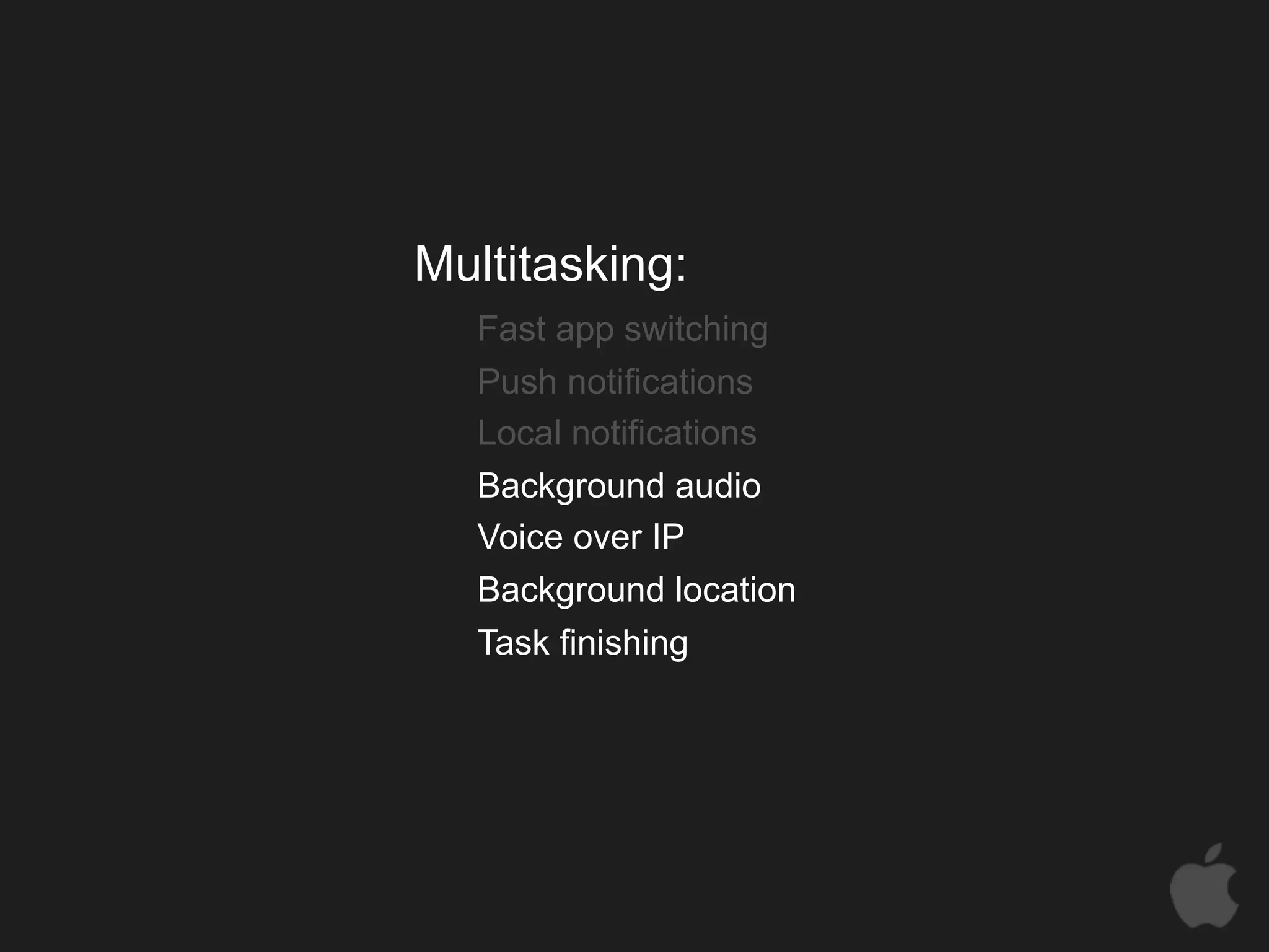 Multitasking:
   Fast app switching
   Push notifications
   Local notifications
   Background audio
   Voice over IP
   Background location
   Task finishing
 