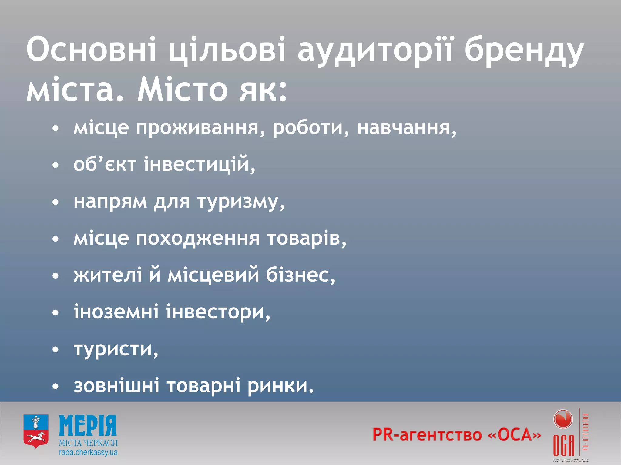 Основні цільові аудиторії бренду міста. Місто як: місце проживання, роботи, навчання, об ’ єкт інвестицій, напрям для туризму, місце походження товарів, жителі й місцевий бізнес, іноземні інвестори, туристи, зовнішні товарні ринки. 