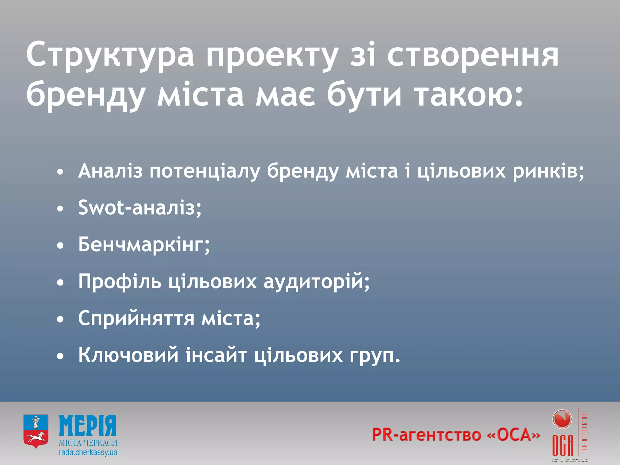 Структура проекту зі створення бренду міста має бути такою: Аналіз потенціалу бренду міста і цільових ринків; Swot-аналіз; • Бенчмаркінг; • Профіль цільових аудиторій; • Сприйняття міста; • Ключовий інсайт цільових груп. 