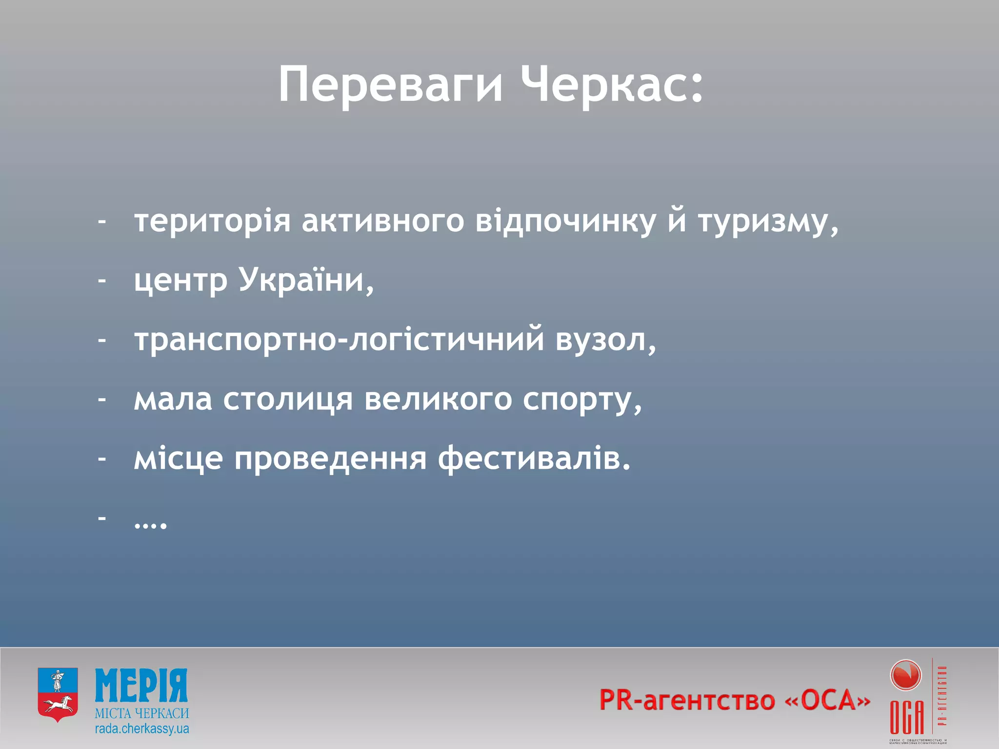 Переваги Черкас:  територія активного відпочинку й туризму, центр України,  транспортно-логістичний вузол, мала столиця великого спорту, місце проведення фестивалів. … . 