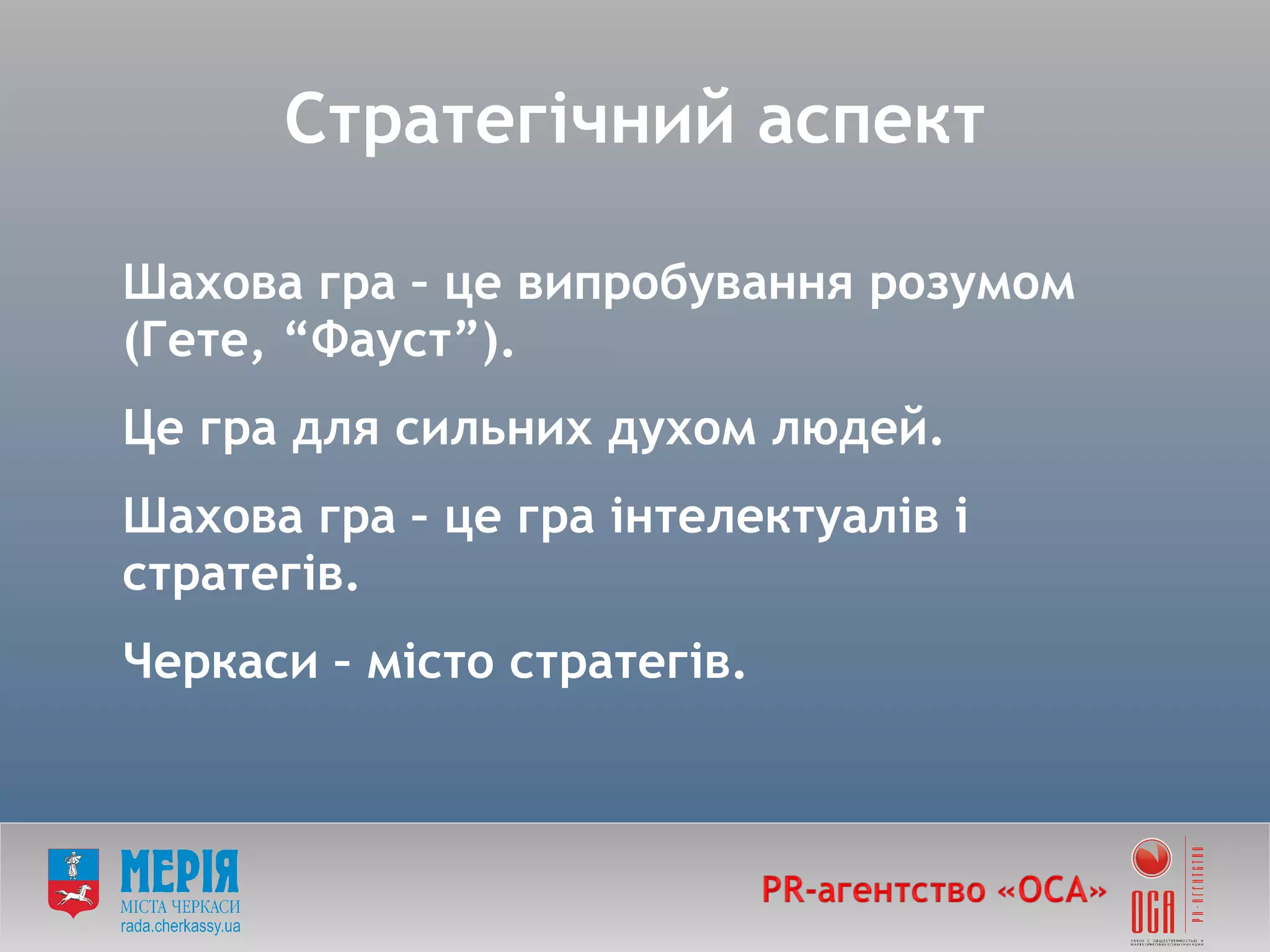 Шахова гра – це випробування розумом (Гете,  “ Фауст ” ). Це гра для сильних духом людей.  Шахова гра – це гра інтелектуалів і стратегів.  Черкаси – місто стратегів. Стратегічний аспект 