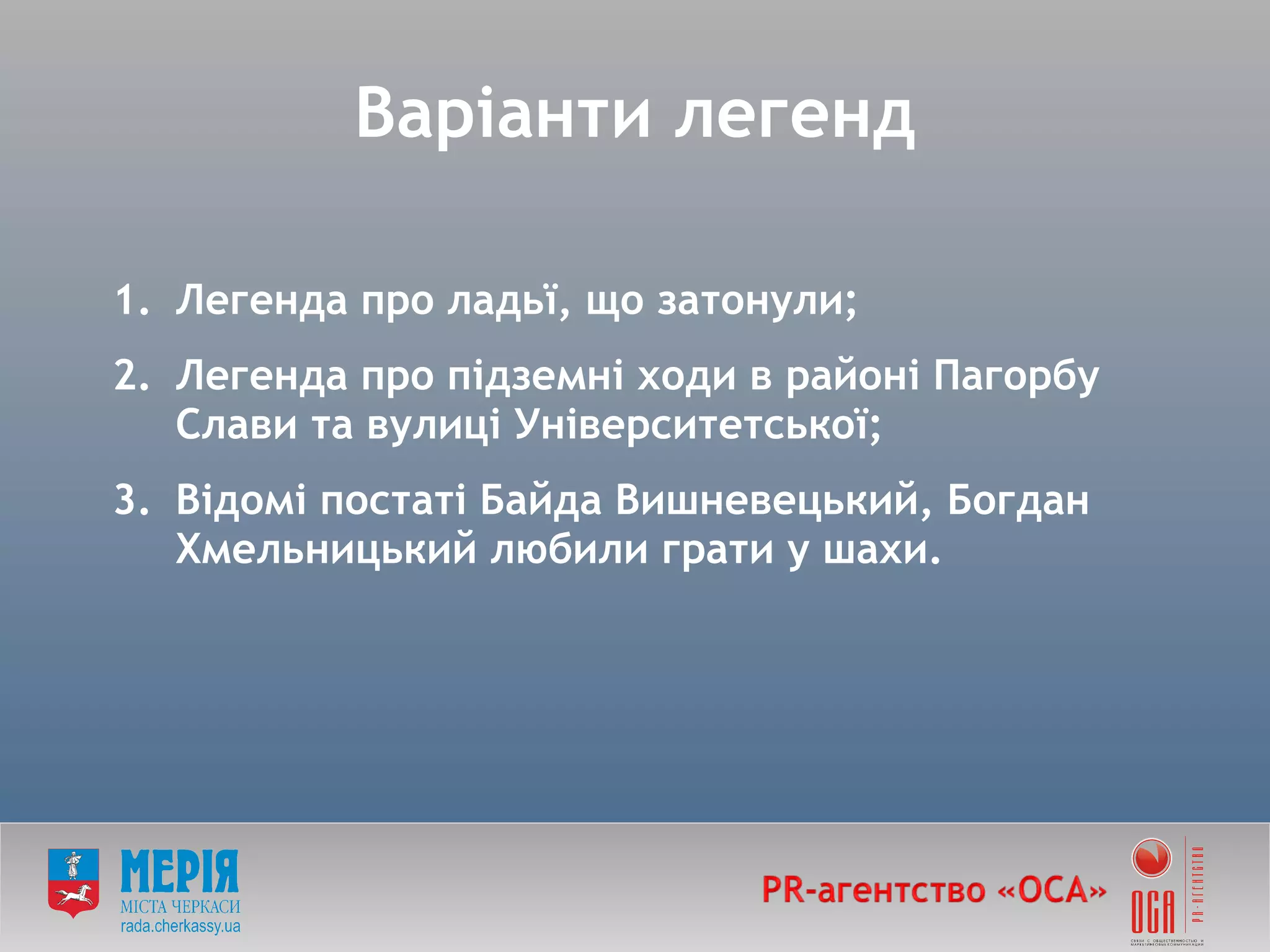 Легенда про ладьї, що затонули; Легенда про підземні ходи в районі Пагорбу Слави та вулиці Університетської; Відомі постаті Байда Вишневецький, Богдан Хмельницький любили грати у шахи. Варіанти легенд 