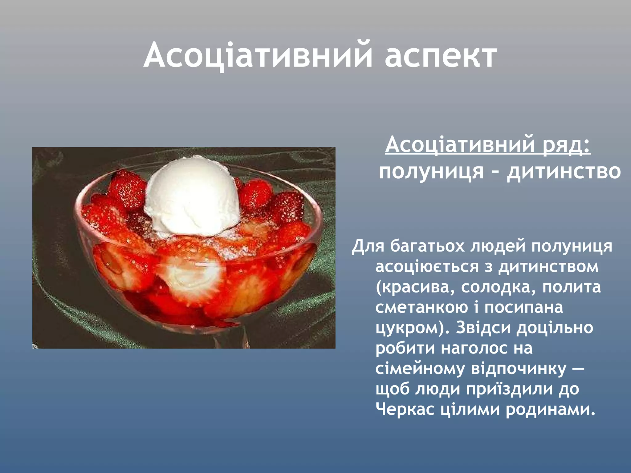 Асоціативний аспект Асоціативний ряд:  полуниця – дитинство Для багатьох людей полуниця асоціюється з дитинством (красива, солодка, полита сметанкою і посипана цукром). Звідси доцільно робити наголос на сімейному відпочинку — щоб люди приїздили до Черкас цілими родинами. 