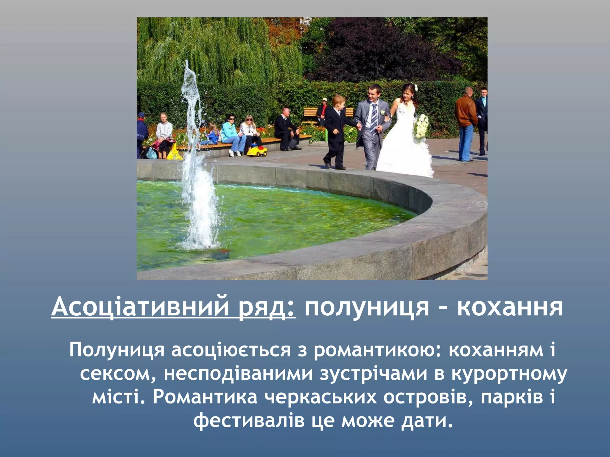 Асоціативний ряд:  полуниця – кохання Полуниця асоціюється з романтикою: коханням і сексом, несподіваними зустрічами в курортному місті. Романтика черкаських островів, парків і фестивалів це може дати. 