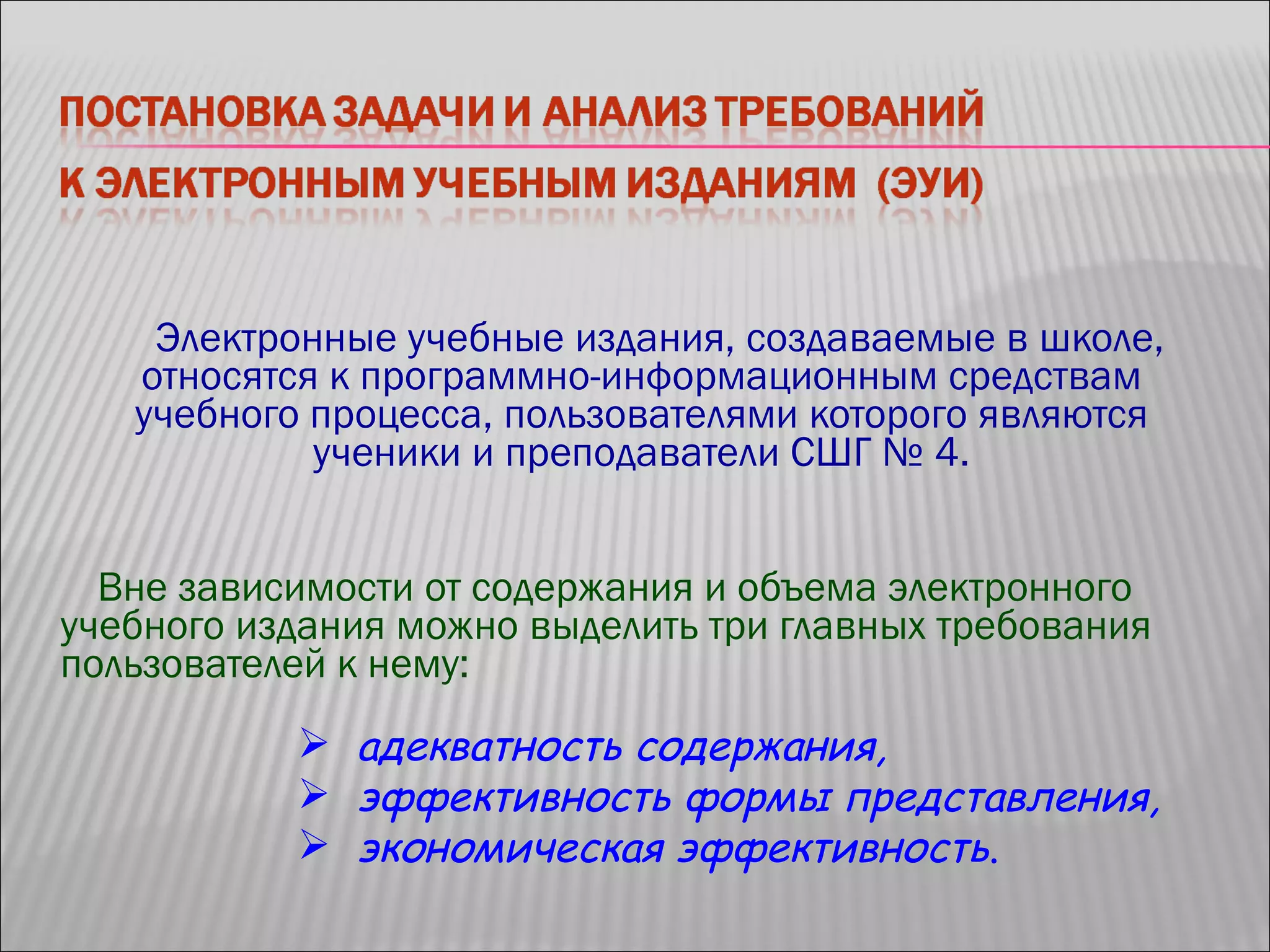 Электронные учебные издания, создаваемые в школе, относятся к программно-информационным средствам учебного процесса, пользователями которого являются ученики и преподаватели СШГ № 4. Вне зависимости от содержания и объема электронного учебного издания можно выделить три главных требования пользователей к нему: адекватность содержания,  эффективность формы представления,  экономическая эффективность . 