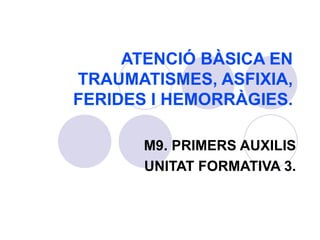 ATENCIÓ BÀSICA EN TRAUMATISMES, ASFIXIA, FERIDES I HEMORRÀGIES. M9. PRIMERS AUXILIS UNITAT FORMATIVA 3. 