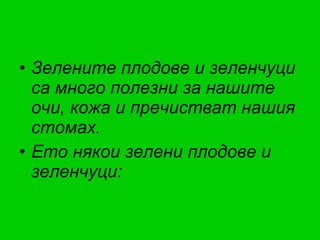 Зелените плодове и зеленчуци са много полезни за нашите очи, кожа и пречистват нашия стомах. Ето някои зелени плодове и зеленчуци: 