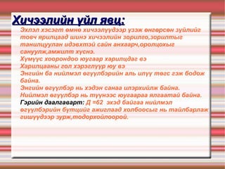 Хичээлийн үйл явц: Эхлэл хэсэгт өмнө хичээлүүдээр үзэж өнгөрсөн зүйлийг товч ярилцаад шинэ хичээлийн зорилго,зорилтыг танилцуулан идэвхтэй сайн анхаарч,оролцохыг сануулж,амжилт хүснэ. Хүмүүс хоорондоо юугаар харилцдаг вэ Харилцааны гол хэрэглүүр юу вэ Энгийн ба нийлмэл өгүүлбэрийн аль илүү төгс гэж бодож байна. Энгийн өгүүлбэр нь хэдэн санаа илэрхийлж байна. Нийлмэл өгүүлбэр нь түүнээс юугаараа ялгаатай байна. Гэрийн даалгаварт:  Д =62  эхэд байгаа нийлмэл өгүүлбэрийн бүтцийг ажиглаад холбоосыг нь тайлбарлаж гишүүдээр зурж,тодорхойлоорой.  