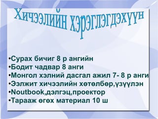 Сурах бичиг 8 р ангийн Бодит чадвар 8 анги Монгол хэлний дасгал ажил 7- 8 р анги Ээлжит хичээлийн хөтөлбөр,үзүүлэн  Noutbook,дэлгэц,проектор Тарааж өгөх материал 10 ш Хичээлийн хэрэглэгдэхүүн  