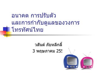 อนาคต การปรับตัว  และการกำกับดูแลของวงการโทรทัศน์ไทย วสันต์ ภัยหลีกลี้ 3 พฤษภาคม 2554 