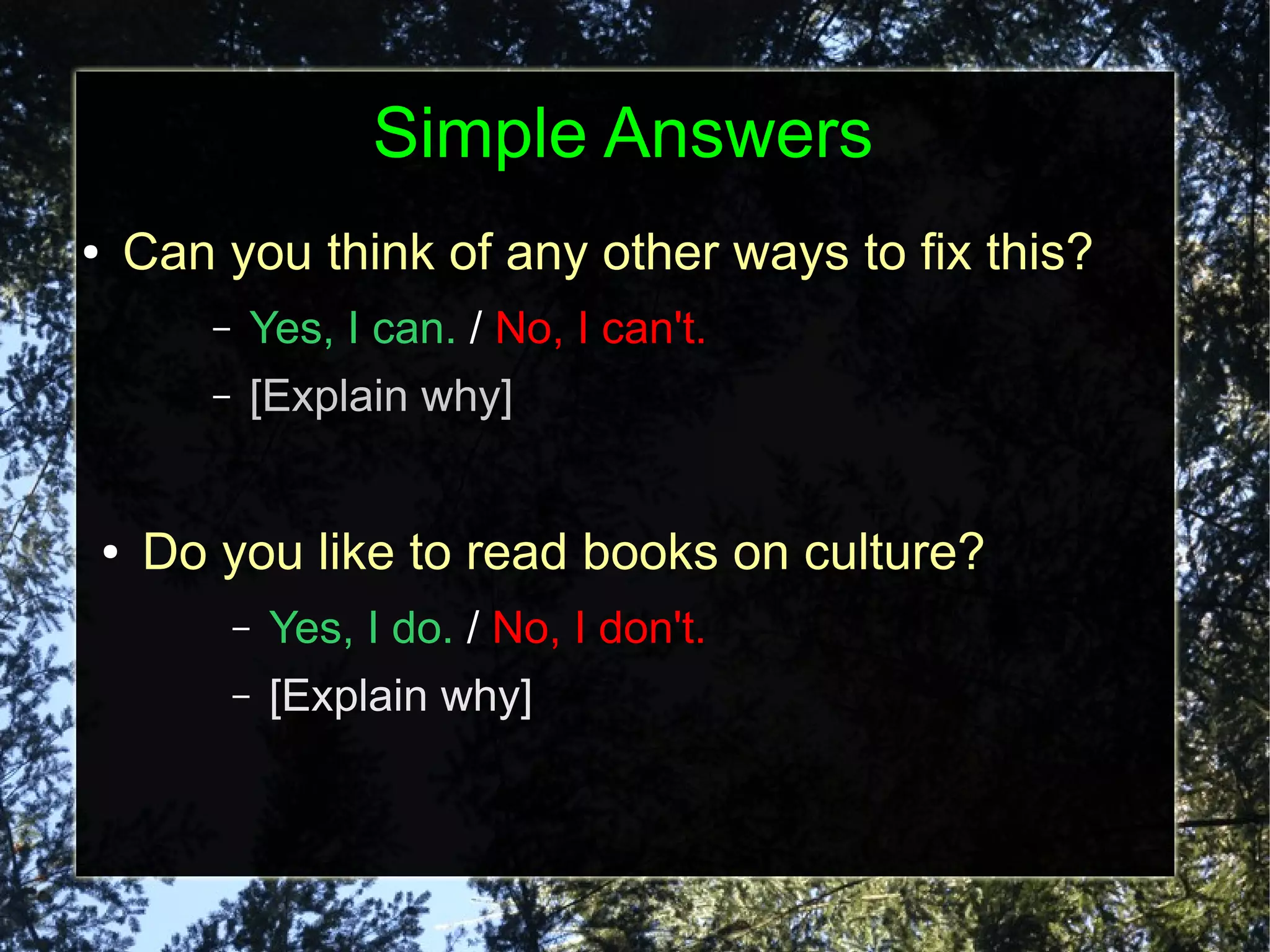 Simple Answers
●       Can you think of any other ways to fix this?
            –   Yes, I can. / No, I can't.
            –   [Explain why]


    ●   Do you like to read books on culture?
                –   Yes, I do. / No, I don't.
                –   [Explain why]
 