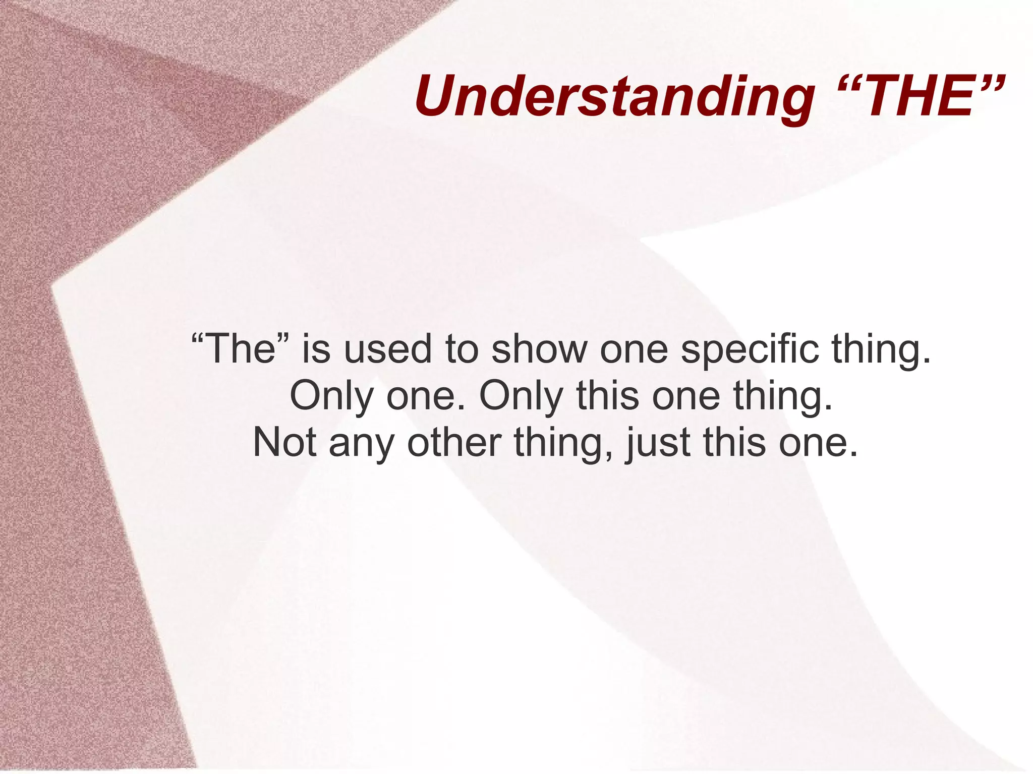 Understanding “THE”



“The” is used to show one specific thing.
     Only one. Only this one thing.
   Not any other thing, just this one.
 