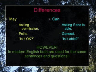 Differences
●   May                     ●   Can
        –   Asking                –   Asking if one is
             permission.               able.
        –   Polite.               –   General.
        –   “Is it OK?”           –   “Is it able?”

                    HOWEVER:
    In modern English both are used for the same
             sentences and questions!!
 