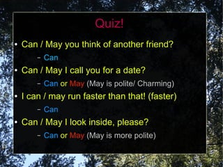 Quiz!
●   Can / May you think of another friend?
        –   Can
●   Can / May I call you for a date?
        –   Can or May (May is polite/ Charming)
●   I can / may run faster than that! (faster)
        –   Can
●   Can / May I look inside, please?
        –   Can or May (May is more polite)
 