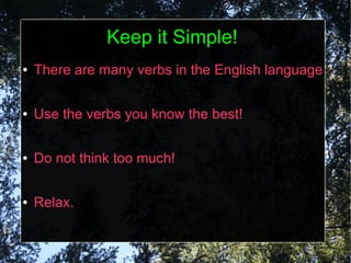 Keep it Simple!
●   There are many verbs in the English language

●   Use the verbs you know the best!

●   Do not think too much!

●   Relax.
 