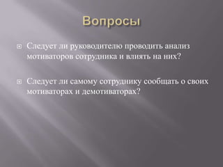 ВопросыСледует ли руководителю проводить анализ мотиваторов сотрудника и влиять на них?Следует ли самому сотруднику сообщать о своих мотиваторах и демотиваторах?