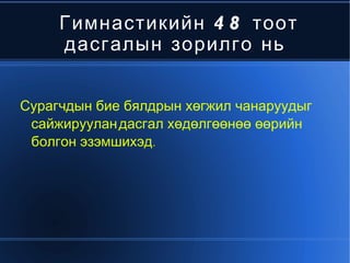 Гимнастикийн 48 тоот дасгалын зорилго нь Сурагчдын бие бялдрын хөгжил чанаруудыг сайжируулан,дасгал хөдөлгөөнөө өөрийн болгон эзэмшихэд. 