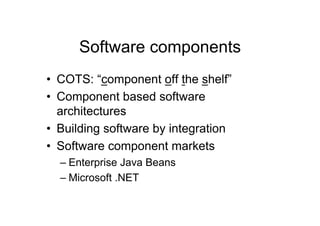 Software components
•  COTS: “component off the shelf”
•  Component based software
   architectures
•  Building software by integration
•  Software component markets
  –  Enterprise Java Beans
  –  Microsoft .NET
 