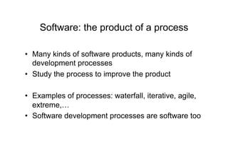 Software: the product of a process

•  Many kinds of software products, many kinds of
   development processes
•  Study the process to improve the product

•  Examples of processes: waterfall, iterative, agile,
   extreme,…
•  Software development processes are software too
 