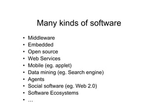 Many kinds of software
•    Middleware
•    Embedded
•    Open source
•    Web Services
•    Mobile (eg. applet)
•    Data mining (eg. Search engine)
•    Agents
•    Social software (eg. Web 2.0)
•    Software Ecosystems
•    …
 
