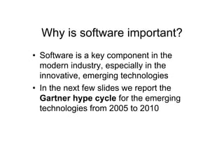 Why is software important?
•  Software is a key component in the
   modern industry, especially in the
   innovative, emerging technologies
•  In the next few slides we report the
   Gartner hype cycle for the emerging
   technologies from 2005 to 2010
 