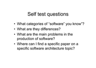 Self test questions
•  What categories of “software” you know”?
•  What are they differences?
•  What are the main problems in the
   production of software?
•  Where can I find a specific paper on a
   specific software architecture topic?
 