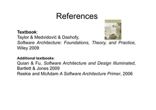 References
Textbook:
Taylor & Medvidović & Dashofy,
Software Architecture: Foundations, Theory, and Practice,
Wiley 2009

Additional textbooks:
Quian & Fu, Software Architecture and Design Illuminated,
Bartlett & Jones 2009
Reekie and McAdam A Software Architecture Primer, 2006
 