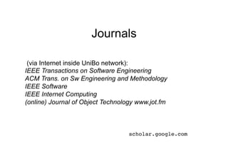 Journals

 (via Internet inside UniBo network):
IEEE Transactions on Software Engineering
ACM Trans. on Sw Engineering and Methodology
IEEE Software
IEEE Internet Computing
(online) Journal of Object Technology www.jot.fm



                                   scholar.google.com!
 