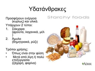ΥδατάνθρακεςΠροσφέρουν ενέργεια (κυρίως) και υλικά.Υπάρχουν 2 τύποι:Σάκχαρα (φρούτα, λαχανικά, μέλι)Άμυλο (δημητριακά, ρύζι)Τρόποι χρήσης:Όπως είναι στην φύση Μετά από λίγη ή πολύ επεξεργασία (ζάχαρη, φαρίνα)