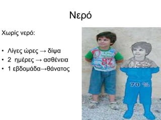 ΝερόΧωρίς νερό:Λίγες ώρες -> δίψα2  ημέρες -> ασθένεια1 εβδομάδα->θάνατος