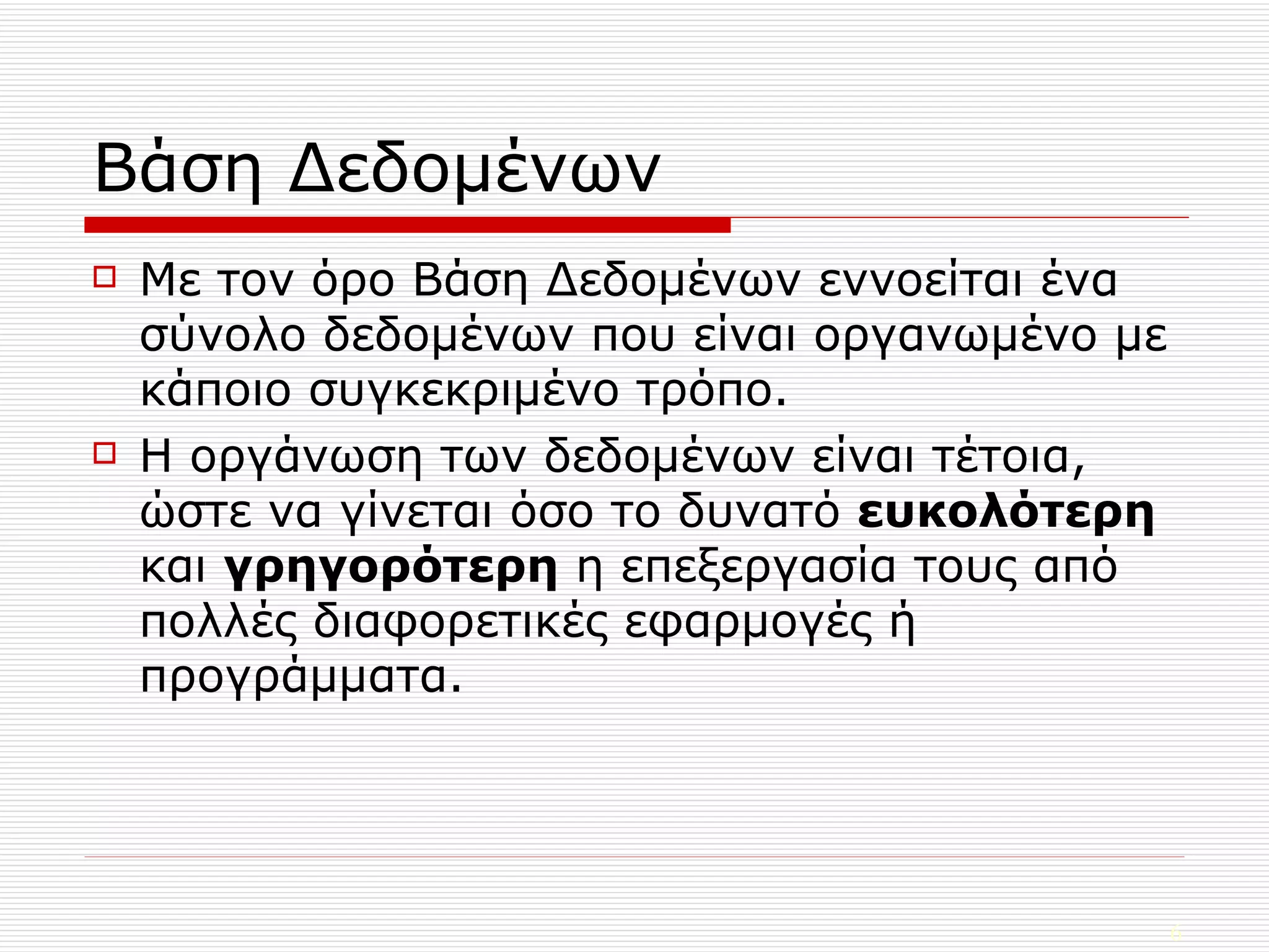 Βάση Δεδομένων Με   τον όρο Βάση Δεδομένων εννοείται ένα σύνολο δεδομένων που είναι οργανωμένο με κάποιο συγκεκριμένο τρόπο.  Η οργάνωση των δεδομένων είναι τέτοια, ώστε να γίνεται όσο το δυνατό  ευκολότερη  και  γρηγορότερη  η επεξεργασία τους από πολλές διαφορετικές εφαρμογές ή προγράμματα. 