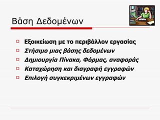 Βάση Δεδομένων Εξοικείωση με το περιβάλλον εργασίας Στήσιμο μιας βάσης δεδομένων  Δημιουργία Πίνακα, Φόρμας, αναφοράς  Καταχώρηση και διαγραφή εγγραφών Επιλογή συγκεκριμένων εγγραφών 