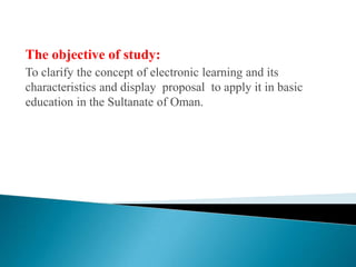 The objective of study:To clarify the concept of electronic learning and its characteristics and display  proposal  to apply it in basic education in the Sultanate of Oman. 
