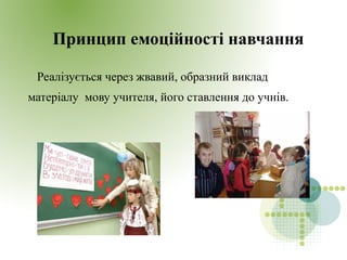 Принцип емоційності навчання
Реалізується через жвавий, образний виклад
матеріалу мову учителя, його ставлення до учнів.
 