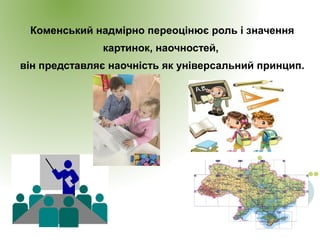 Коменський надмірно переоцінює роль і значення
картинок, наочностей,
він представляє наочність як універсальний принцип.
 