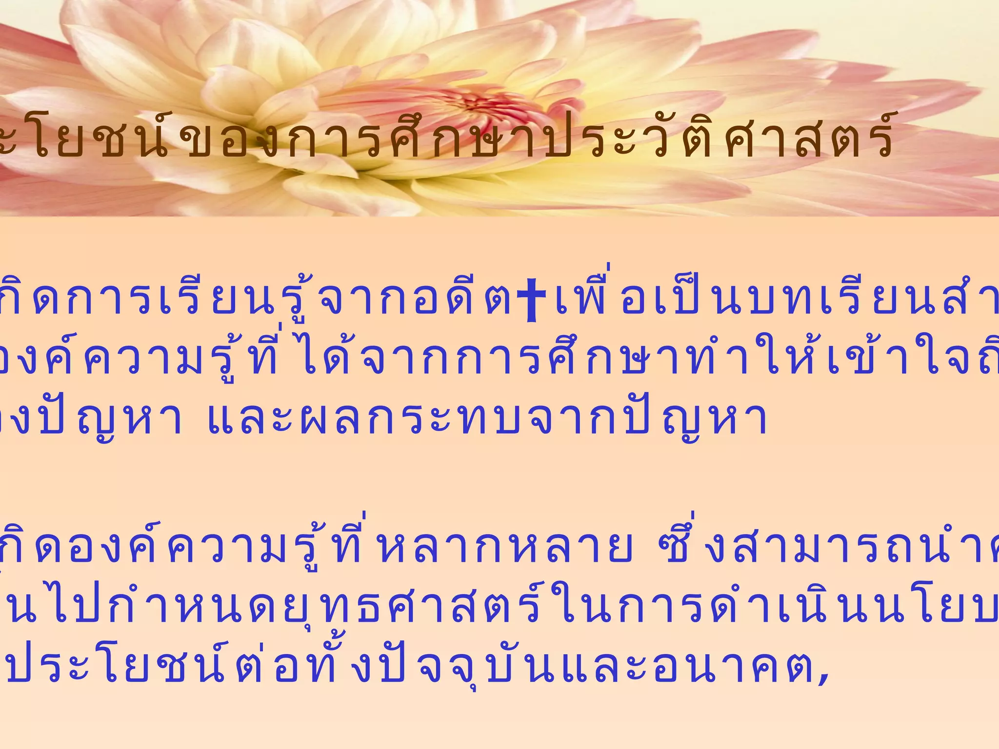 3  ช่วยให้เกิดการเรียนรู้จากอดีต    เพื่อเป็นบทเรียนสำหรับ ปัจจุบัน องค์ความรู้ที่ได้จากการศึกษาทำให้เข้าใจถึงปัญหา     สาเหตุของปัญหา และผลกระทบจากปัญหา 4   ก่อให้เกิดองค์ความรู้ที่หลากหลาย ซึ่งสามารถนำความรู้ เหล่านั้นไปกำหนดยุทธศาสตร์ในการดำเนินนโยบาย    ให้เป็นประโยชน์ต่อทั้งปัจจุบันและอนาคต , ประโยชน์ของการศึกษาประวัติศาสตร์ 