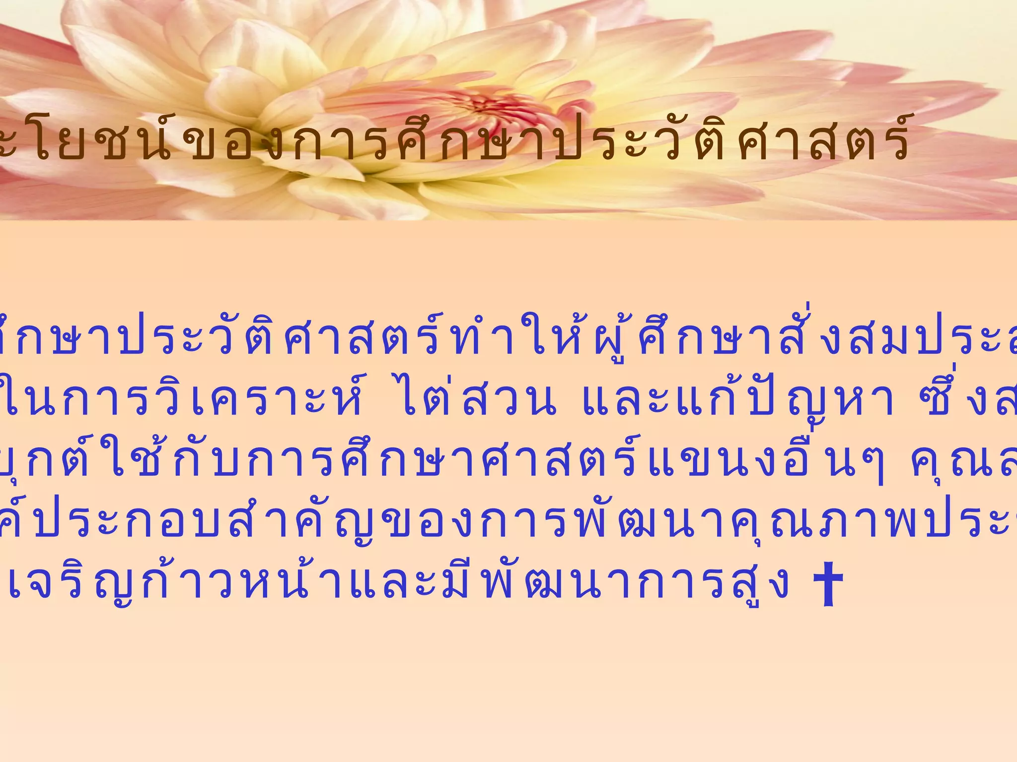 5.  การศึกษาประวัติศาสตร์ทำให้ผู้ศึกษาสั่งสมประสบการณ์ และทักษะในการวิเคราะห์ ไต่สวน และแก้ปัญหา ซึ่งสามารถ นำไปประยุกต์ใช้กับการศึกษาศาสตร์แขนงอื่นๆ คุณสมบัตินี้ นับเป็นองค์ประกอบสำคัญของการพัฒนาคุณภาพประชากร ในสังคมที่เจริญก้าวหน้าและมีพัฒนาการสูง   ประโยชน์ของการศึกษาประวัติศาสตร์ 