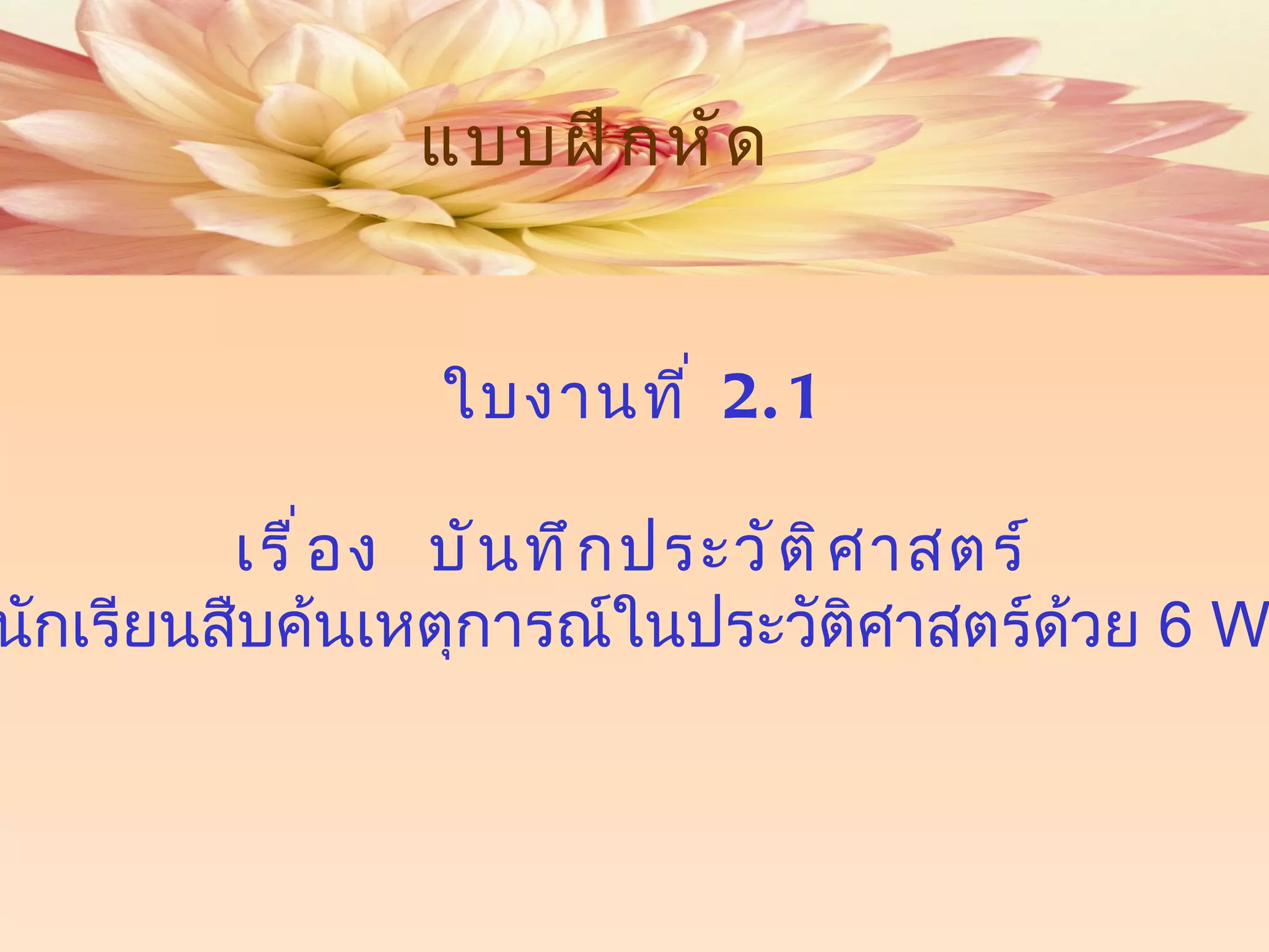 แบบฝึกหัด  ใบงานที่  2.1 เรื่อง  บันทึกประวัติศาสตร์ ให้นักเรียนสืบค้นเหตุการณ์ในประวัติศาสตร์ด้วย  6  W1H 