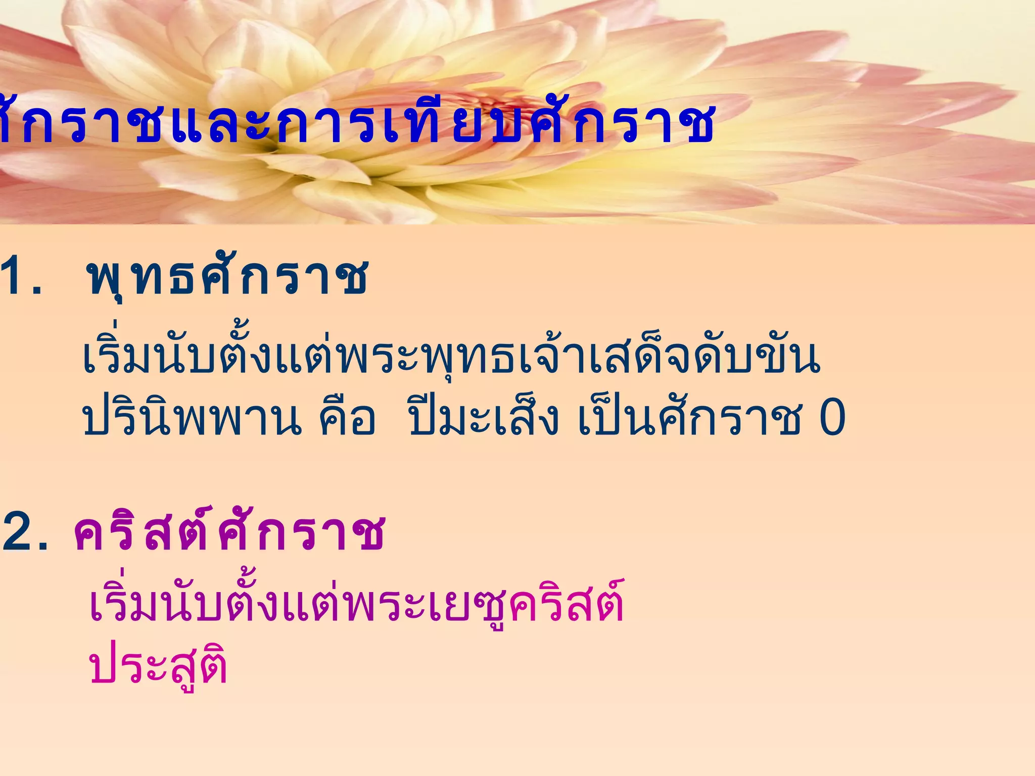 1.  พุทธศักราช เริ่มนับตั้งแต่พระพุทธเจ้าเสด็จดับขันปรินิพพาน คือ  ปีมะเส็ง เป็นศักราช  0 2 .  คริสต์ศักราช   เริ่มนับตั้งแต่พระเยซู คริสต์ประสูติ ศักราชและการเทียบศักราช 