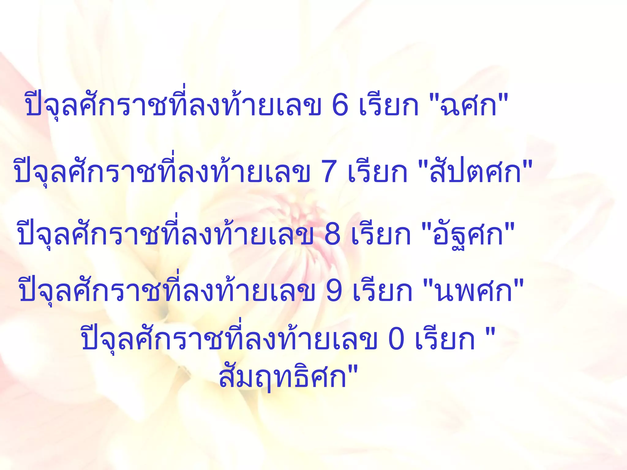 ปีจุลศักราชที่ลงท้ายเลข  0  เรียก  " สัมฤทธิศก " ปีจุลศักราชที่ลงท้ายเลข  6  เรียก  " ฉศก " ปีจุลศักราชที่ลงท้ายเลข  7  เรียก  " สัปตศก " ปีจุลศักราชที่ลงท้ายเลข  8  เรียก  " อัฐศก " ปีจุลศักราชที่ลงท้ายเลข  9  เรียก  " นพศก " 