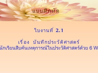แบบฝึกหัด  ใบงานที่  2.1 เรื่อง  บันทึกประวัติศาสตร์ ให้นักเรียนสืบค้นเหตุการณ์ในประวัติศาสตร์ด้วย  6  W1H 