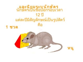 และนิยมระบุนักษัตร นักษัตรเป็นชื่อบอกรอบเวลา  12  ปี  แต่ละปีมีสัญลักษณ์เป็นรูปสัตว์  คือ  1  ชวด หนู 