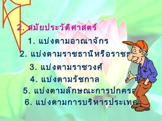 2 .  แบ่งตามราชธานีหรือราชธานี  5 .  แบ่งตามลักษณะการปกครอง 1 .  แบ่งตามอาณาจักร 2.  สมัยประวัติศาสตร์ 3 .  แบ่งตามราชวงศ์ 4 .  แบ่งตามรัชกาล 6 .  แบ่งตามการบริหารประเทศ 