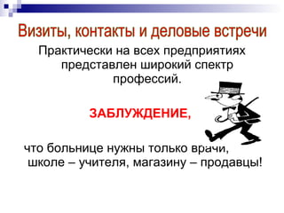 Практически на всех предприятиях представлен широкий спектр профессий. ЗАБЛУЖДЕНИЕ,  что больнице нужны только врачи, школе – учителя, магазину – продавцы! Визиты, контакты и деловые встречи 