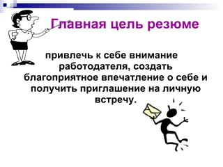 Главная цель резюме привлечь к себе внимание работодателя, создать благоприятное впечатление о себе и получить приглашение на личную встречу. 