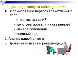 Формирование первого впечатления о себе - что и как сказали? - как отреагировали на сказанное? - манера поведения - внешний вид. 2. Анализ вашей анкеты 3. Проверка отзывов и рекомендаций для предстоящего собеседования: 